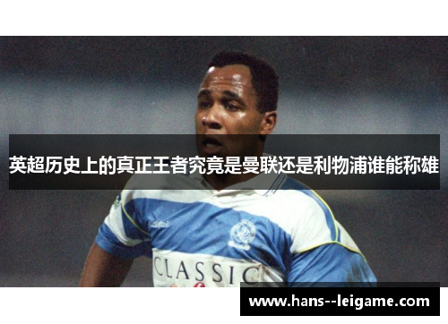 英超历史上的真正王者究竟是曼联还是利物浦谁能称雄 英超历史上的真正王者究竟是曼联还是利物浦谁能称雄