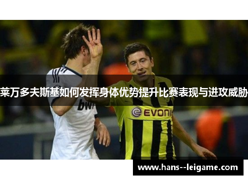 莱万多夫斯基如何发挥身体优势提升比赛表现与进攻威胁