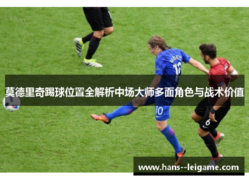 莫德里奇踢球位置全解析中场大师多面角色与战术价值