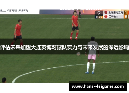 评估宋岳加盟大连英博对球队实力与未来发展的深远影响 评估宋岳加盟大连英博对球队实力与未来发展的深远影响