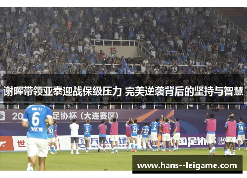谢晖带领亚泰迎战保级压力 完美逆袭背后的坚持与智慧