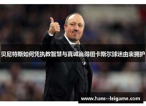 贝尼特斯如何凭执教智慧与真诚赢得纽卡斯尔球迷由衷拥护 贝尼特斯如何凭执教智慧与真诚赢得纽卡斯尔球迷由衷拥护