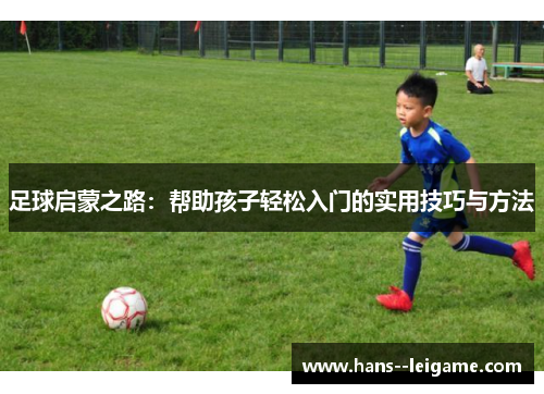 足球启蒙之路：帮助孩子轻松入门的实用技巧与方法