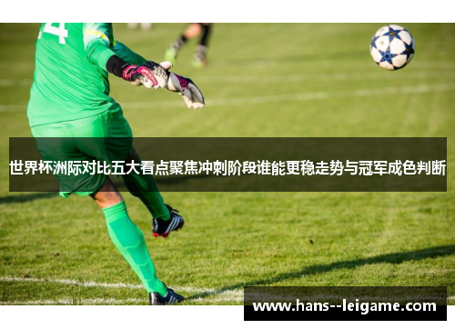 世界杯洲际对比五大看点聚焦冲刺阶段谁能更稳走势与冠军成色判断