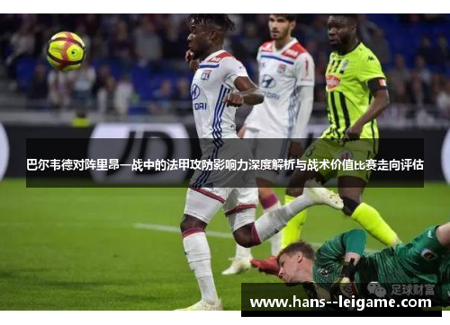 巴尔韦德对阵里昂一战中的法甲攻防影响力深度解析与战术价值比赛走向评估