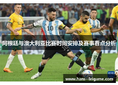 阿根廷与澳大利亚比赛时间安排及赛事看点分析 阿根廷与澳大利亚比赛时间安排及赛事看点分析