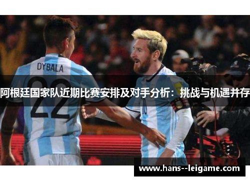 阿根廷国家队近期比赛安排及对手分析：挑战与机遇并存