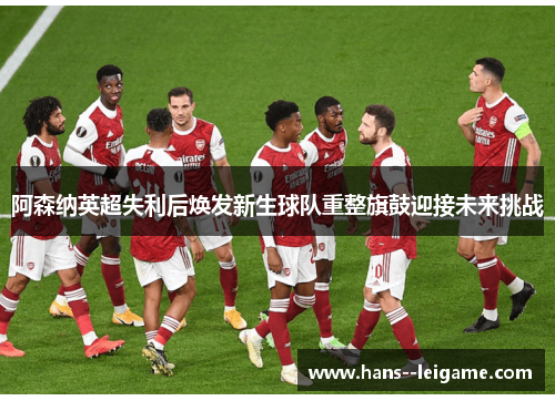 阿森纳英超失利后焕发新生球队重整旗鼓迎接未来挑战