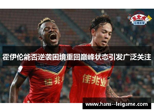 霍伊伦能否逆袭困境重回巅峰状态引发广泛关注