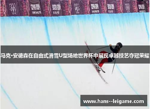 马克·安德森在自由式滑雪U型场地世界杯中展现卓越技艺夺冠荣耀
