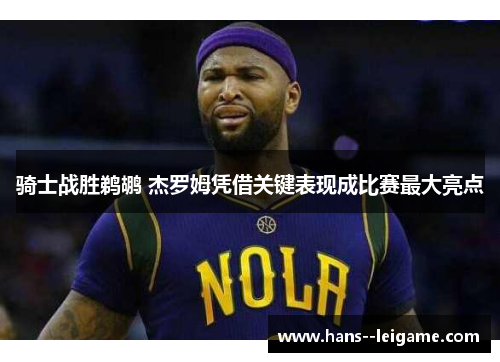 骑士战胜鹈鹕 杰罗姆凭借关键表现成比赛最大亮点