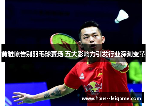 黄雅琼告别羽毛球赛场 五大影响力引发行业深刻变革 黄雅琼告别羽毛球赛场 五大影响力引发行业深刻变革