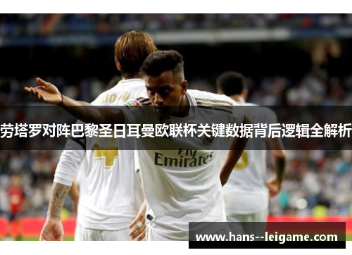 劳塔罗对阵巴黎圣日耳曼欧联杯关键数据背后逻辑全解析