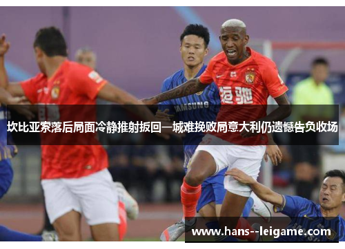 坎比亚索落后局面冷静推射扳回一城难挽败局意大利仍遗憾告负收场 坎比亚索落后局面冷静推射扳回一城难挽败局意大利仍遗憾告负收场