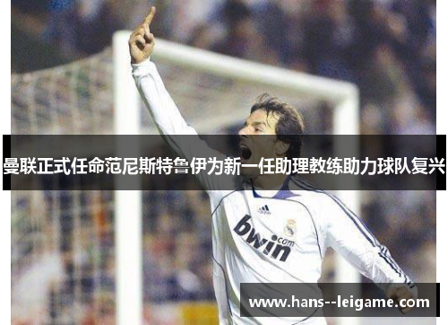 曼联正式任命范尼斯特鲁伊为新一任助理教练助力球队复兴 曼联正式任命范尼斯特鲁伊为新一任助理教练助力球队复兴