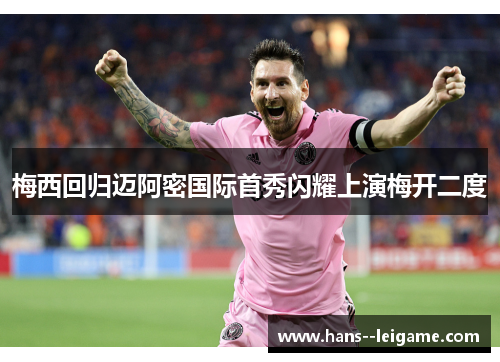 梅西回归迈阿密国际首秀闪耀上演梅开二度 梅西回归迈阿密国际首秀闪耀上演梅开二度