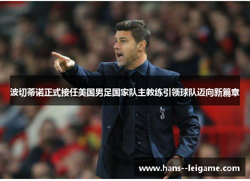 波切蒂诺正式接任美国男足国家队主教练引领球队迈向新篇章 波切蒂诺正式接任美国男足国家队主教练引领球队迈向新篇章