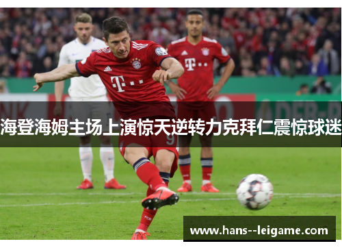 海登海姆主场上演惊天逆转力克拜仁震惊球迷 海登海姆主场上演惊天逆转力克拜仁震惊球迷