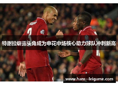 特谢拉崭露头角成为申花中场核心助力球队冲刺新高 特谢拉崭露头角成为申花中场核心助力球队冲刺新高