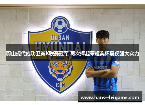 蔚山现代成功卫冕K联赛冠军 再次捧起荣耀奖杯展现强大实力