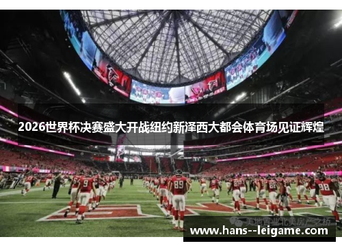 2026世界杯决赛盛大开战纽约新泽西大都会体育场见证辉煌 2026世界杯决赛盛大开战纽约新泽西大都会体育场见证辉煌