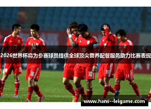 2026世界杯将为参赛球员提供全球顶尖营养配餐服务助力比赛表现 2026世界杯将为参赛球员提供全球顶尖营养配餐服务助力比赛表现