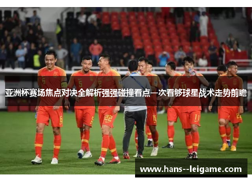亚洲杯赛场焦点对决全解析强强碰撞看点一次看够球星战术走势前瞻 亚洲杯赛场焦点对决全解析强强碰撞看点一次看够球星战术走势前瞻