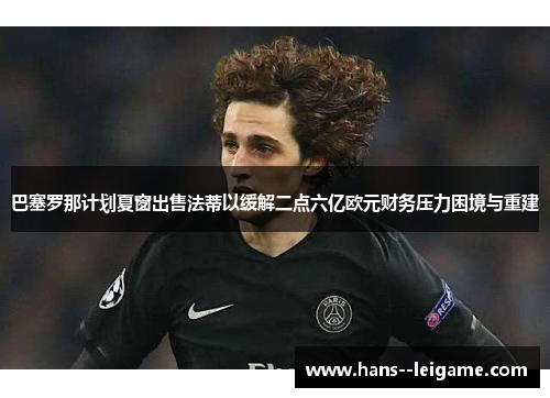 巴塞罗那计划夏窗出售法蒂以缓解二点六亿欧元财务压力困境与重建