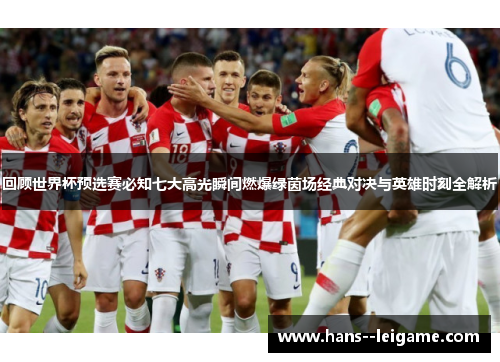 回顾世界杯预选赛必知七大高光瞬间燃爆绿茵场经典对决与英雄时刻全解析