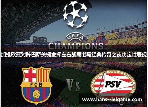 加维欧冠对阵巴萨关键发挥左右战局书写经典传奇之夜决定性表现 加维欧冠对阵巴萨关键发挥左右战局书写经典传奇之夜决定性表现