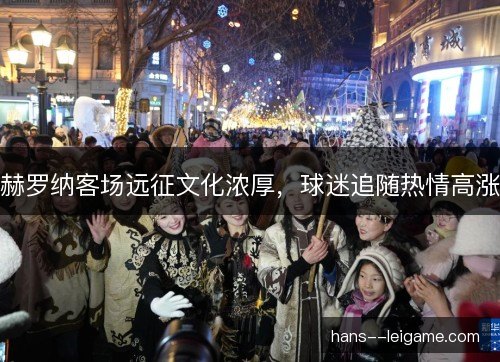 赫罗纳客场远征文化浓厚,球迷追随热情高涨 赫罗纳客场远征文化浓厚,球迷追随热情高涨