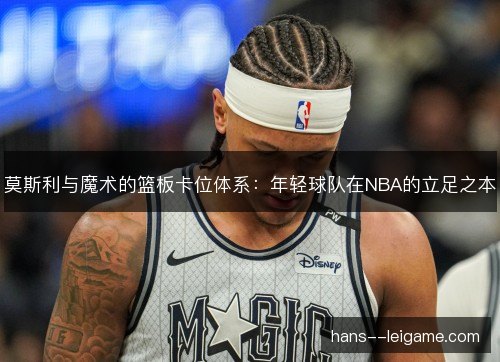 莫斯利与魔术的篮板卡位体系:年轻球队在NBA的立足之本 莫斯利与魔术的篮板卡位体系:年轻球队在NBA的立足之本