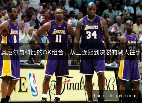 奥尼尔与科比的OK组合:从三连冠到决裂的湖人往事 奥尼尔与科比的OK组合:从三连冠到决裂的湖人往事